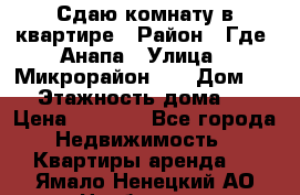 Сдаю комнату в квартире › Район ­ Где. Анапа › Улица ­ Микрорайон 12 › Дом ­ 9 › Этажность дома ­ 5 › Цена ­ 1 500 - Все города Недвижимость » Квартиры аренда   . Ямало-Ненецкий АО,Ноябрьск г.